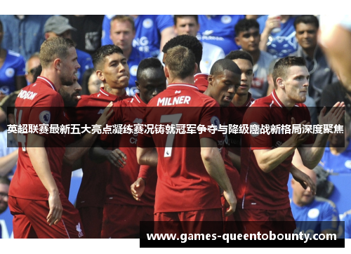 英超联赛最新五大亮点凝练赛况铸就冠军争夺与降级鏖战新格局深度聚焦