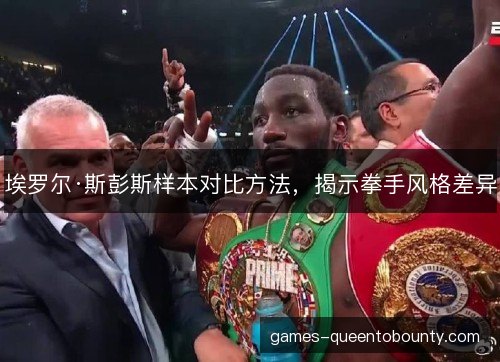埃罗尔·斯彭斯样本对比方法,揭示拳手风格差异 埃罗尔·斯彭斯样本对比方法,揭示拳手风格差异