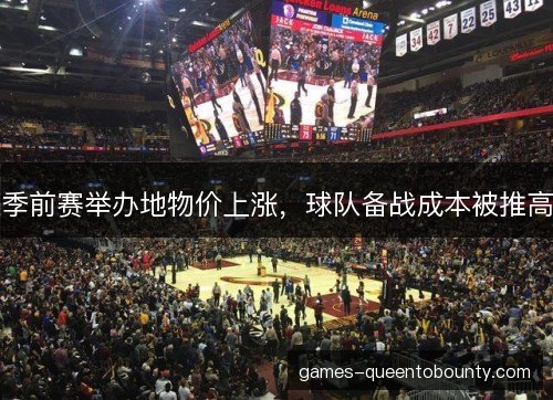 季前赛举办地物价上涨,球队备战成本被推高 季前赛举办地物价上涨,球队备战成本被推高