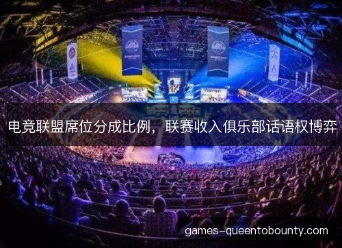 电竞联盟席位分成比例,联赛收入俱乐部话语权博弈 电竞联盟席位分成比例,联赛收入俱乐部话语权博弈